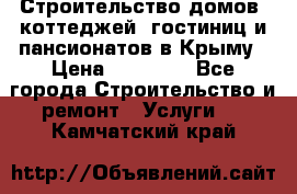 Строительство домов, коттеджей, гостиниц и пансионатов в Крыму › Цена ­ 35 000 - Все города Строительство и ремонт » Услуги   . Камчатский край